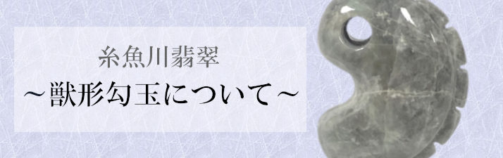 糸魚川翡翠～獣形（じゅうけい）勾玉について～